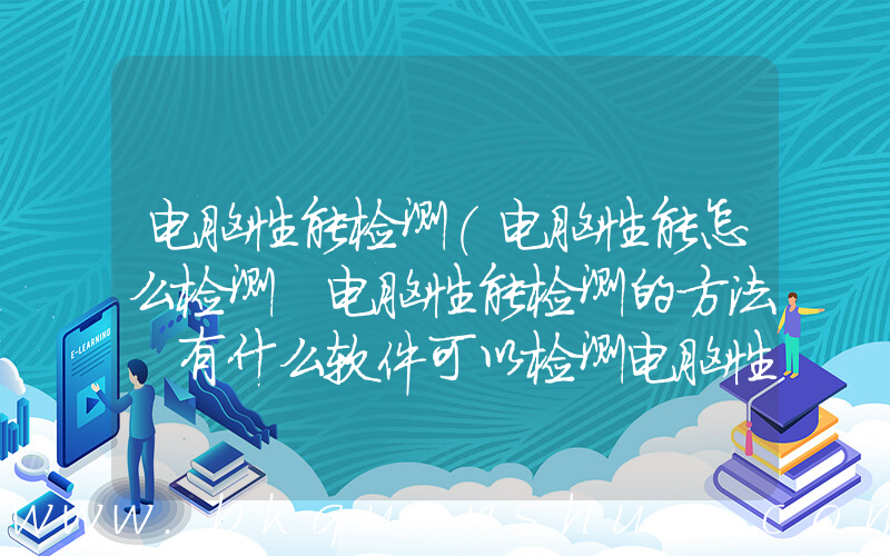 电脑性能检测(电脑性能怎么检测 电脑性能检测的方法 有什么软件可以检测电脑性能)
